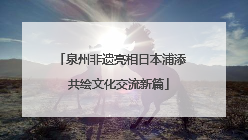 泉州非遗亮相日本浦添 共绘文化交流新篇