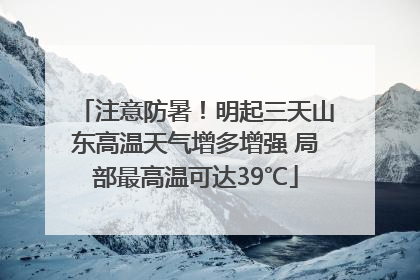 注意防暑！明起三天山东高温天气增多增强 局部最高温可达39℃