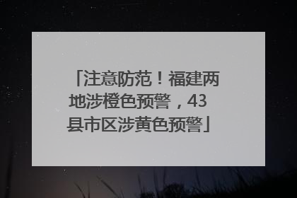 注意防范！福建两地涉橙色预警，43县市区涉黄色预警