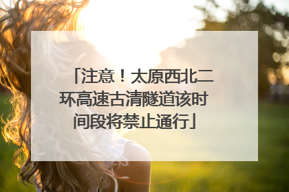 注意！太原西北二环高速古清隧道该时间段将禁止通行