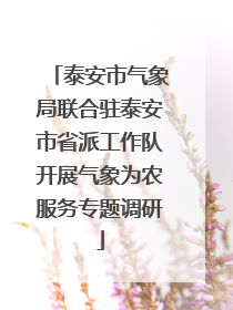 泰安市气象局联合驻泰安市省派工作队开展气象为农服务专题调研