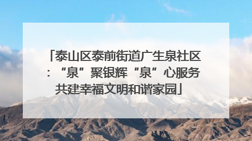 泰山区泰前街道广生泉社区：“泉”聚银辉“泉”心服务共建幸福文明和谐家园