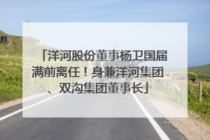 洋河股份董事杨卫国届满前离任！身兼洋河集团、双沟集团董事长