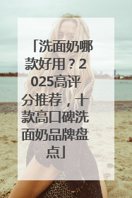 洗面奶哪款好用？2025高评分推荐，十款高口碑洗面奶品牌盘点