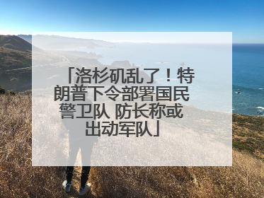 洛杉矶乱了！特朗普下令部署国民警卫队 防长称或出动军队
