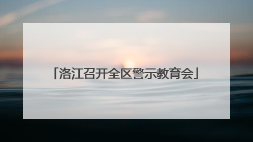 洛江召开全区警示教育会