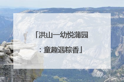 洪山一幼悦蒲园：童趣遇粽香