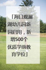 海口观澜湖幼儿园新园启用，新增500个优质学前教育学位