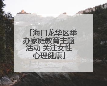海口龙华区举办家庭教育主题活动 关注女性心理健康
