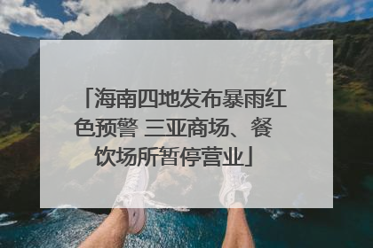 海南四地发布暴雨红色预警 三亚商场、餐饮场所暂停营业