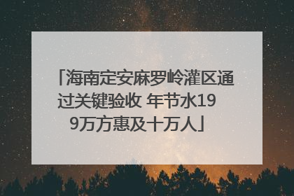 海南定安麻罗岭灌区通过关键验收 年节水199万方惠及十万人