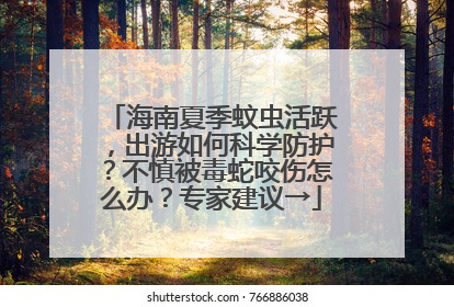 海南夏季蚊虫活跃，出游如何科学防护？不慎被毒蛇咬伤怎么办？专家建议→