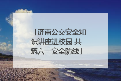 济南公交安全知识讲座进校园 共筑六一安全防线
