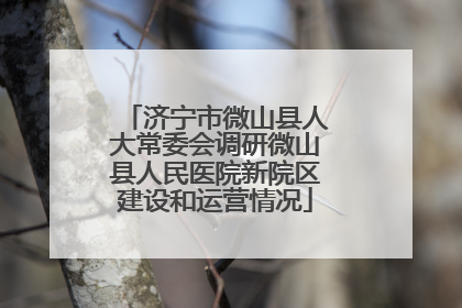 济宁市微山县人大常委会调研微山县人民医院新院区建设和运营情况