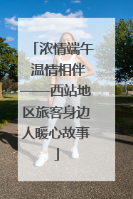 浓情端午 温情相伴——西站地区旅客身边人暖心故事