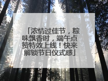 浓情过佳节，粽味飘香时，端午点赞特效上线！快来解锁节日仪式感