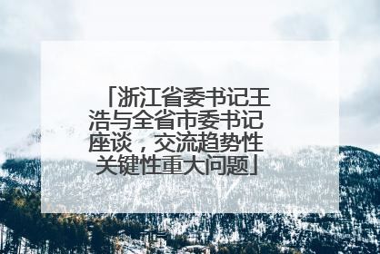 浙江省委书记王浩与全省市委书记座谈，交流趋势性关键性重大问题