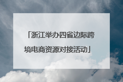 浙江举办四省边际跨境电商资源对接活动