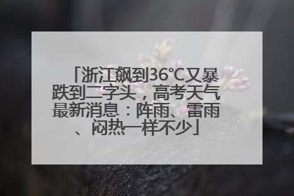 浙江飙到36℃又暴跌到二字头，高考天气最新消息：阵雨、雷雨、闷热一样不少
