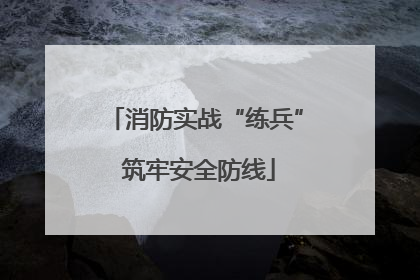 消防实战“练兵” 筑牢安全防线