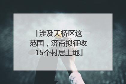 涉及天桥区这一范围，济南拟征收15个村居土地