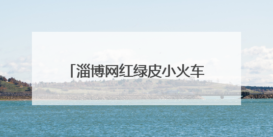 淄博网红绿皮小火车马上大变化！始发站、运行时间都有改……