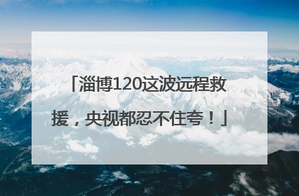淄博120这波远程救援，央视都忍不住夸！