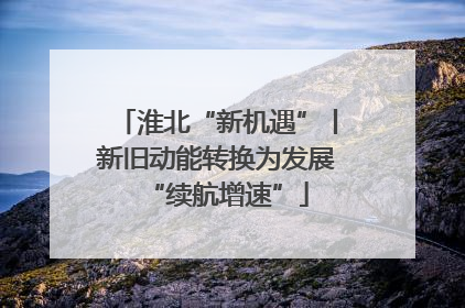 淮北“新机遇”丨新旧动能转换为发展“续航增速”