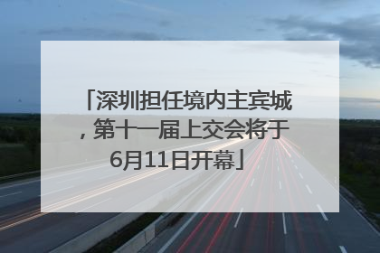 深圳担任境内主宾城，第十一届上交会将于6月11日开幕