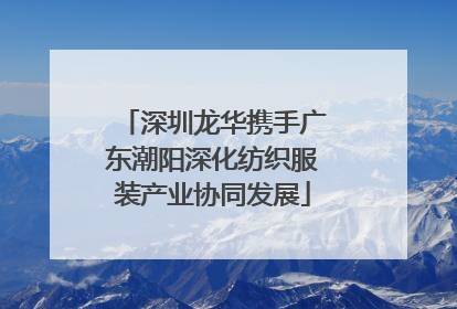 深圳龙华携手广东潮阳深化纺织服装产业协同发展
