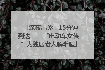 深夜出诊，15分钟到达——“电动车女侠”为独居老人解难题