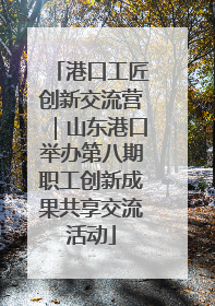 港口工匠创新交流营｜山东港口举办第八期职工创新成果共享交流活动