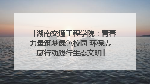 湖南交通工程学院：青春力量筑梦绿色校园 环保志愿行动践行生态文明