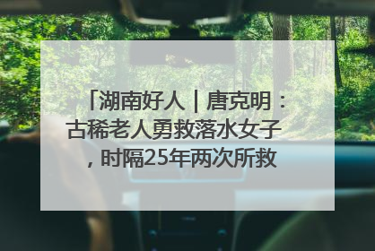 湖南好人｜唐克明：古稀老人勇救落水女子，时隔25年两次所救竟是同一人！