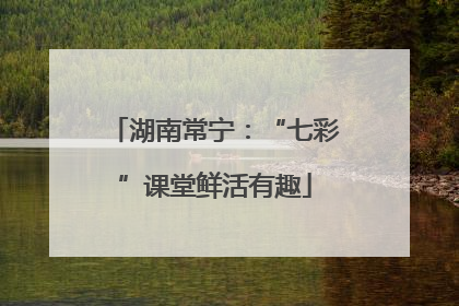 湖南常宁：“七彩”课堂鲜活有趣