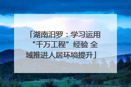 湖南汨罗：学习运用“千万工程”经验 全域推进人居环境提升