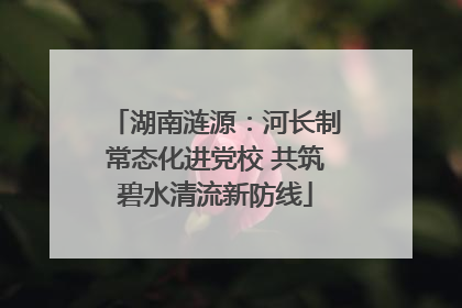 湖南涟源：河长制常态化进党校 共筑碧水清流新防线