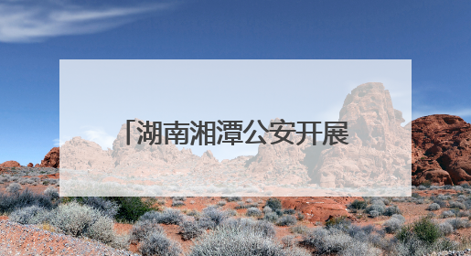 湖南湘潭公安开展系列禁毒主题活动 筑牢无毒防线