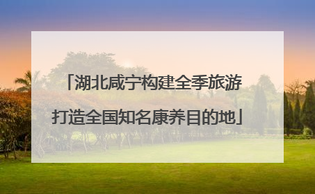湖北咸宁构建全季旅游 打造全国知名康养目的地