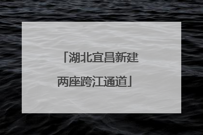 湖北宜昌新建两座跨江通道
