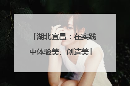 湖北宜昌：在实践中体验美、创造美
