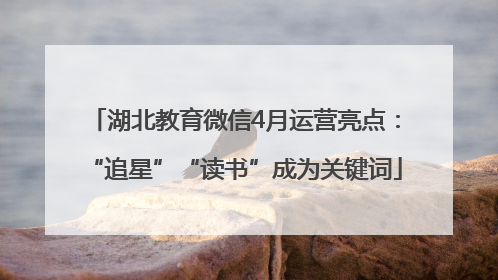 湖北教育微信4月运营亮点：“追星”“读书”成为关键词