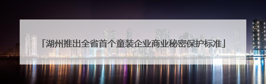 湖州推出全省首个童装企业商业秘密保护标准