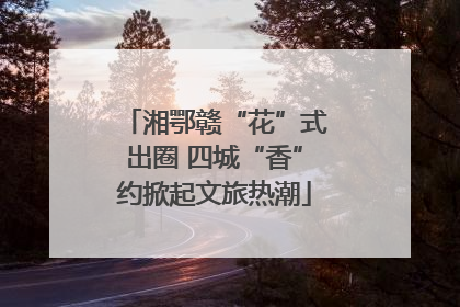 湘鄂赣“花”式出圈 四城“香”约掀起文旅热潮