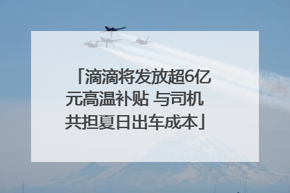 滴滴将发放超6亿元高温补贴 与司机共担夏日出车成本