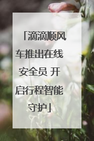 滴滴顺风车推出在线安全员 开启行程智能守护