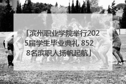 滨州职业学院举行2025届学生毕业典礼 8528名滨职人扬帆起航