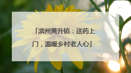 滨州黄升镇：送药上门，温暖乡村老人心