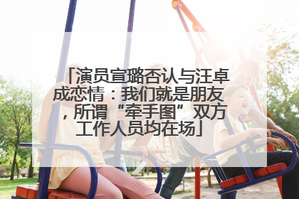 演员宣璐否认与汪卓成恋情：我们就是朋友，所谓“牵手图”双方工作人员均在场