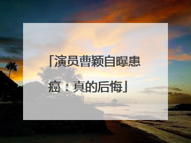 演员曹颖自曝患癌：真的后悔